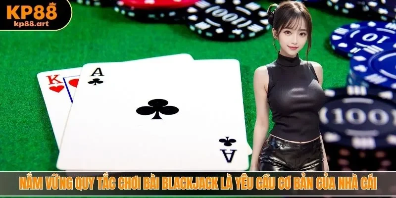Nắm vững quy tắc chơi bài Blackjack là yêu cầu cơ bản của nhà cái